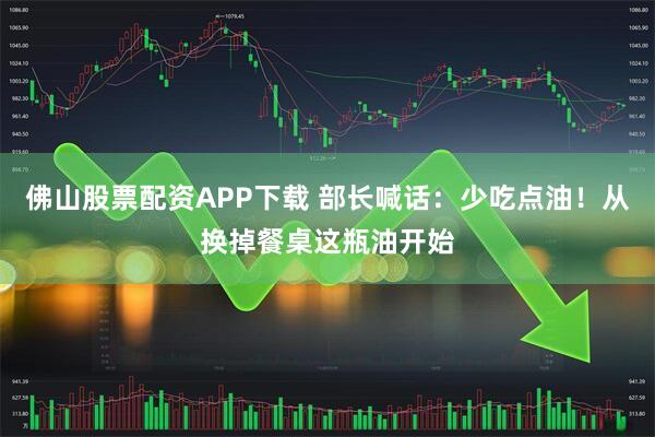 佛山股票配资APP下载 部长喊话:少吃点油!从换掉餐桌这瓶油开始