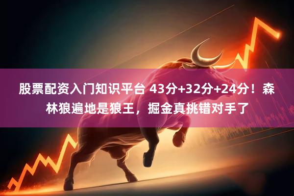 股票配资入门知识平台 43分+32分+24分！森林狼遍地是狼王，掘金真挑错对手了