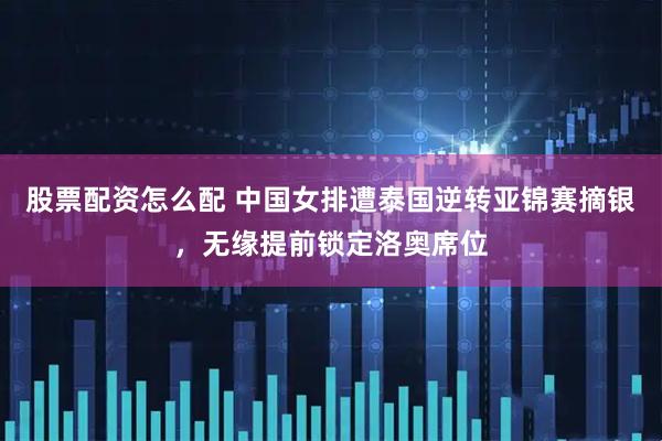 股票配资怎么配 中国女排遭泰国逆转亚锦赛摘银，无缘提前锁定洛奥席位