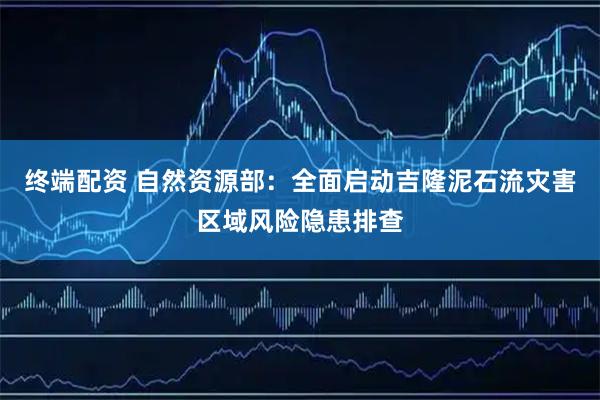 终端配资 自然资源部：全面启动吉隆泥石流灾害区域风险隐患排查