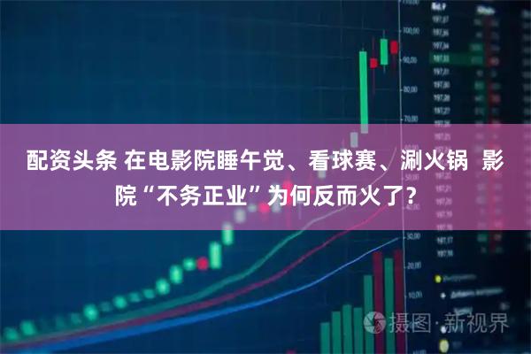 配资头条 在电影院睡午觉、看球赛、涮火锅  影院“不务正业”为何反而火了？