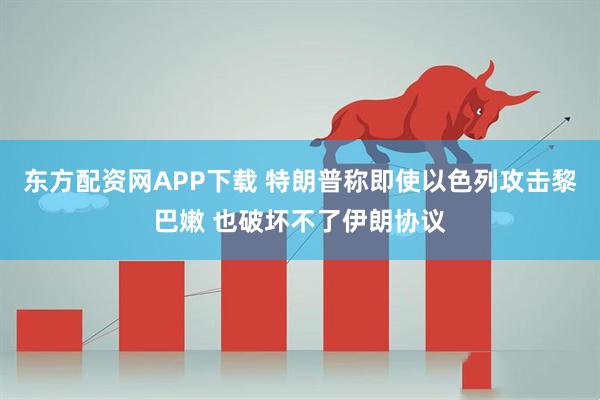 东方配资网APP下载 特朗普称即使以色列攻击黎巴嫩 也破坏不了伊朗协议
