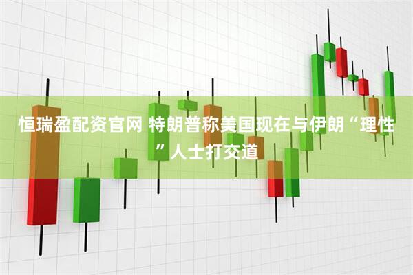 恒瑞盈配资官网 特朗普称美国现在与伊朗“理性”人士打交道