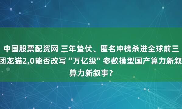 中国股票配资网 三年蛰伏、匿名冲榜杀进全球前三 美团龙猫2.0能否改写“万亿级”参数模型国产算力新叙事？