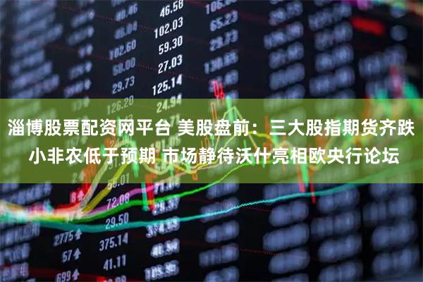 淄博股票配资网平台 美股盘前：三大股指期货齐跌 小非农低于预期 市场静待沃什亮相欧央行论坛